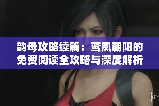 韵母攻略续篇：鸾凤朝阳的免费阅读全攻略与深度解析