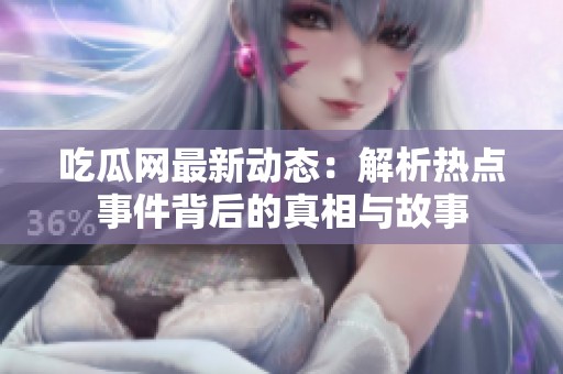 吃瓜网最新动态：解析热点事件背后的真相与故事