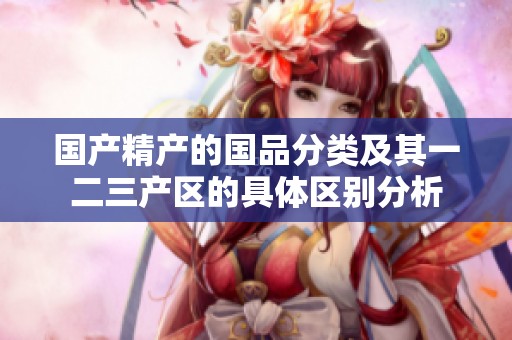 国产精产的国品分类及其一二三产区的具体区别分析