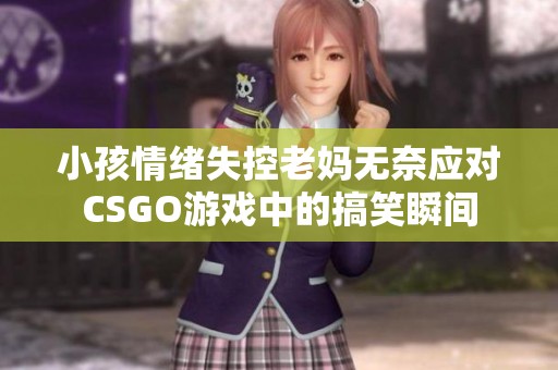 小孩情绪失控老妈无奈应对CSGO游戏中的搞笑瞬间