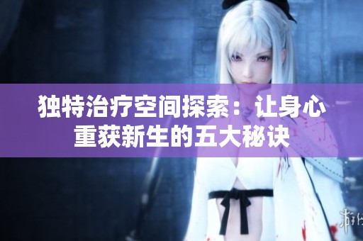 独特治疗空间探索：让身心重获新生的五大秘诀