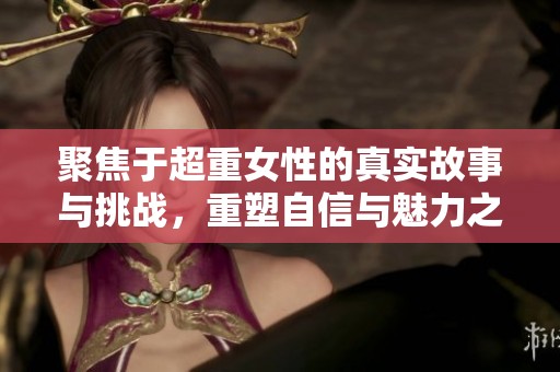 聚焦于超重女性的真实故事与挑战，重塑自信与魅力之旅