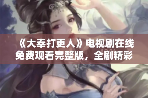 《大奉打更人》电视剧在线免费观看完整版，全剧精彩不容错过