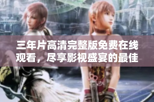 三年片高清完整版免费在线观看，尽享影视盛宴的最佳选择
