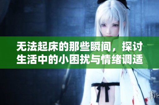 无法起床的那些瞬间，探讨生活中的小困扰与情绪调适