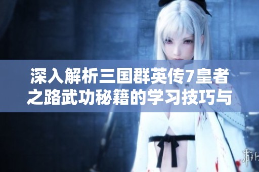 深入解析三国群英传7皇者之路武功秘籍的学习技巧与攻略