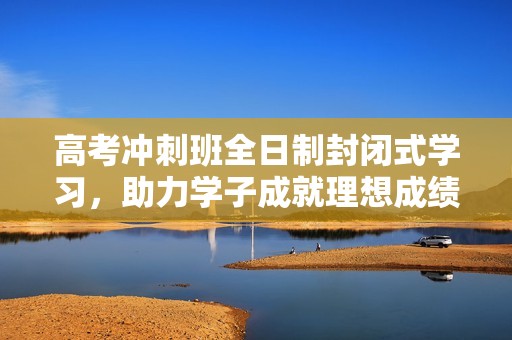 高考冲刺班全日制封闭式学习，助力学子成就理想成绩