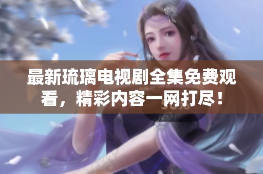 最新琉璃电视剧全集免费观看，精彩内容一网打尽！