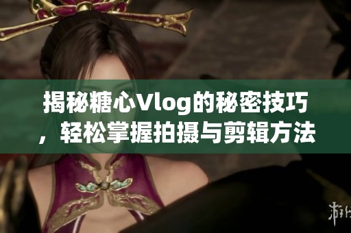 揭秘糖心Vlog的秘密技巧，轻松掌握拍摄与剪辑方法