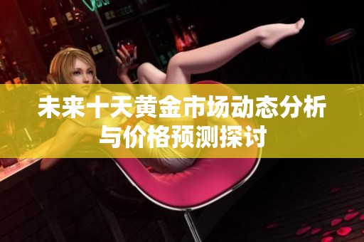 未来十天黄金市场动态分析与价格预测探讨