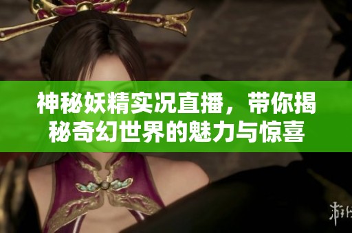 神秘妖精实况直播，带你揭秘奇幻世界的魅力与惊喜