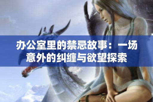 办公室里的禁忌故事：一场意外的纠缠与欲望探索