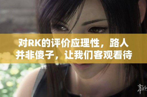 对RK的评价应理性，路人并非傻子，让我们客观看待LPL赛场表现