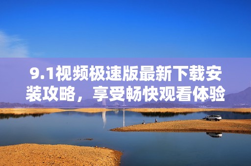 9.1视频极速版最新下载安装攻略，享受畅快观看体验