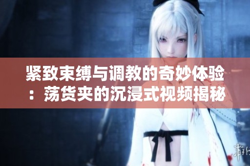 紧致束缚与调教的奇妙体验：荡货夹的沉浸式视频揭秘