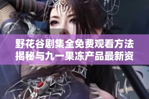 野花谷剧集全免费观看方法揭秘与九一果冻产品最新资讯介绍