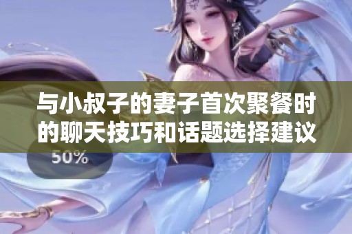 与小叔子的妻子首次聚餐时的聊天技巧和话题选择建议