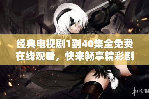 经典电视剧1到40集全免费在线观看，快来畅享精彩剧情！