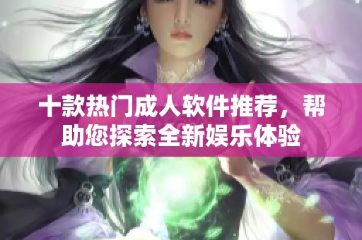 十款热门成人软件推荐，帮助您探索全新娱乐体验