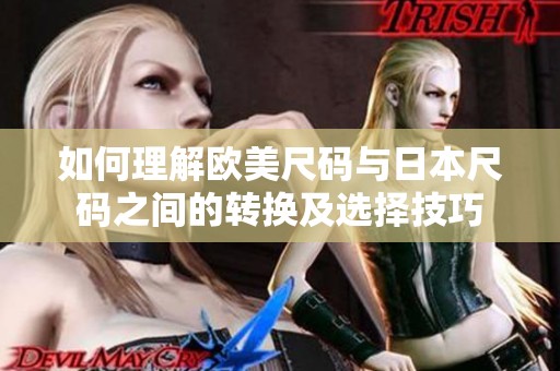 如何理解欧美尺码与日本尺码之间的转换及选择技巧