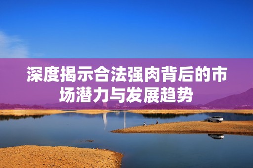 深度揭示合法强肉背后的市场潜力与发展趋势