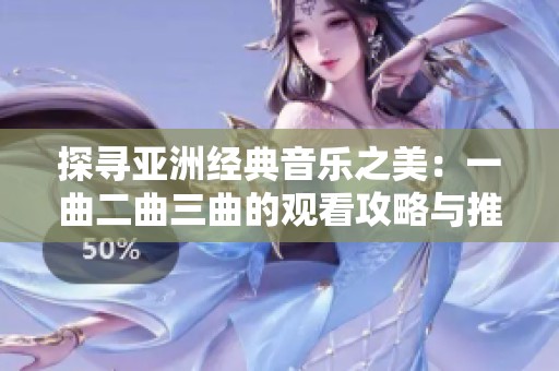 探寻亚洲经典音乐之美：一曲二曲三曲的观看攻略与推荐