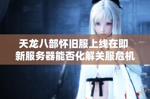 天龙八部怀旧服上线在即 新服务器能否化解关服危机