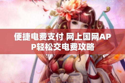 便捷电费支付 网上国网APP轻松交电费攻略