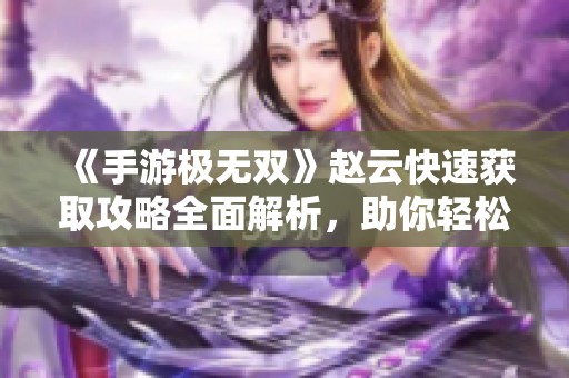 《手游极无双》赵云快速获取攻略全面解析，助你轻松提升战力!