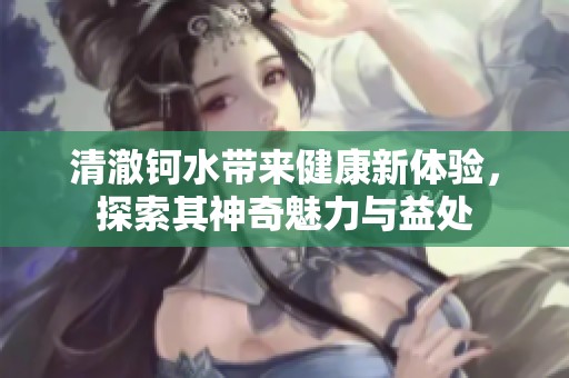 清澈钶水带来健康新体验，探索其神奇魅力与益处