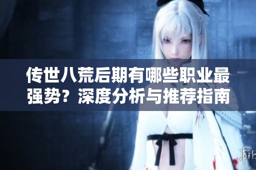 传世八荒后期有哪些职业最强势？深度分析与推荐指南