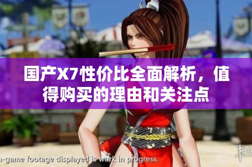 国产X7性价比全面解析，值得购买的理由和关注点