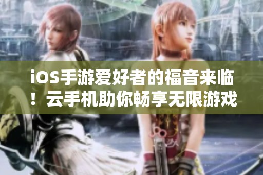 iOS手游爱好者的福音来临！云手机助你畅享无限游戏乐趣