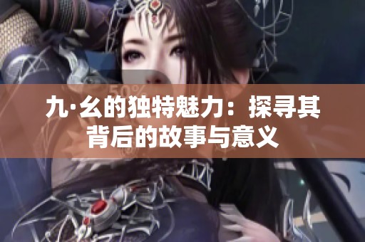 九·幺的独特魅力：探寻其背后的故事与意义