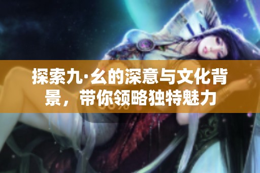 探索九·幺的深意与文化背景，带你领略独特魅力