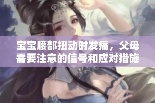宝宝腰部扭动时发痛，父母需要注意的信号和应对措施