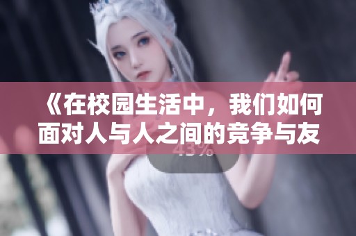 《在校园生活中，我们如何面对人与人之间的竞争与友谊》