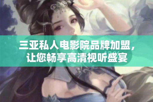 三亚私人电影院品牌加盟，让您畅享高清视听盛宴