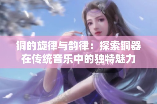 铜的旋律与韵律：探索铜器在传统音乐中的独特魅力