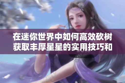在迷你世界中如何高效砍树获取丰厚星星的实用技巧和攻略