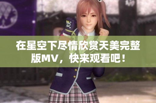 在星空下尽情欣赏天美完整版MV，快来观看吧！