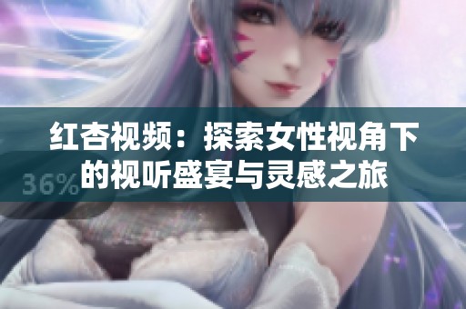 红杏视频：探索女性视角下的视听盛宴与灵感之旅