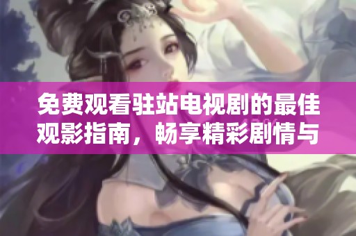 免费观看驻站电视剧的最佳观影指南，畅享精彩剧情与丰富选择