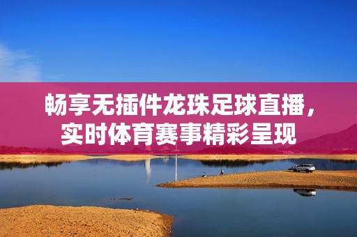 畅享无插件龙珠足球直播，实时体育赛事精彩呈现