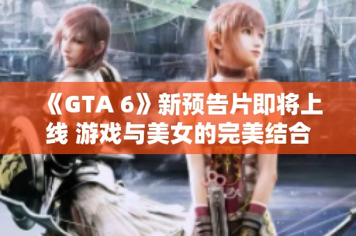 《GTA 6》新预告片即将上线 游戏与美女的完美结合引发期待