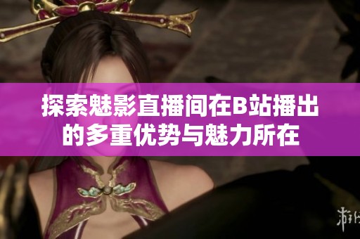 探索魅影直播间在B站播出的多重优势与魅力所在
