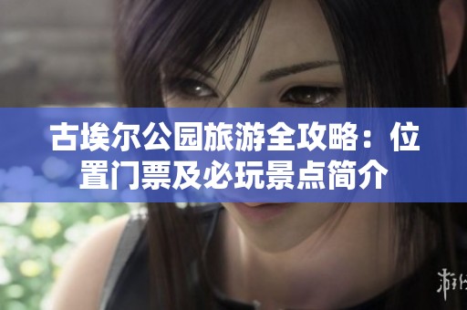 古埃尔公园旅游全攻略：位置门票及必玩景点简介