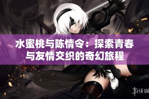 水蜜桃与陈情令：探索青春与友情交织的奇幻旅程