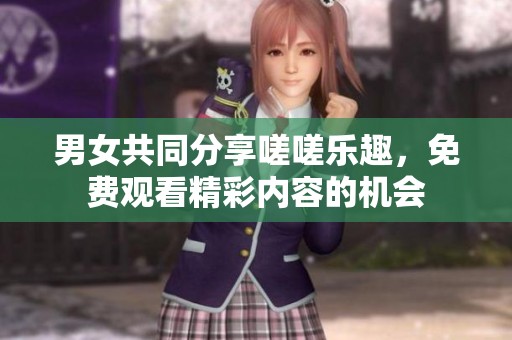 男女共同分享嗟嗟乐趣，免费观看精彩内容的机会