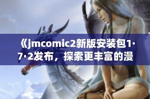 《jmcomic2新版安装包1·7·2发布，探索更丰富的漫画世界》